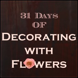 31 Days of Decorating with flowers
